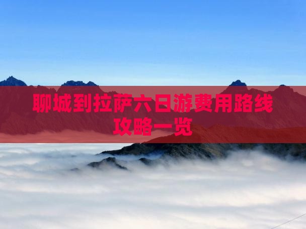 聊城到拉萨六日游费用路线攻略一览