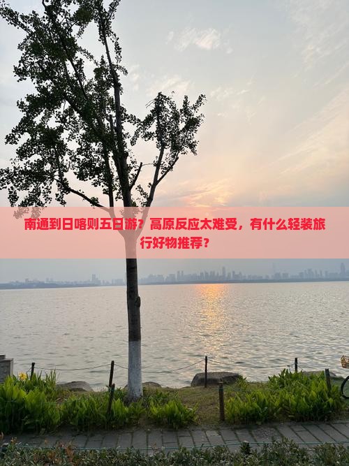 南通到日喀则五日游？高原反应太难受，有什么轻装旅行好物推荐？