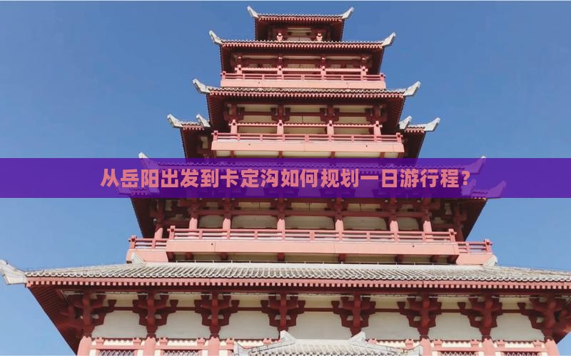 从岳阳出发到卡定沟如何规划一日游行程？