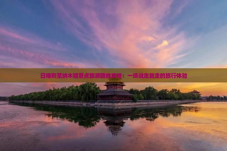 日喀则至纳木错景点旅游路线攻略：一场说走就走的旅行体验