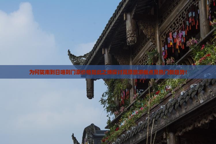 为何陇南到日喀则门票价格如此之缚探讨高原旅游痛点及热门新趋势！