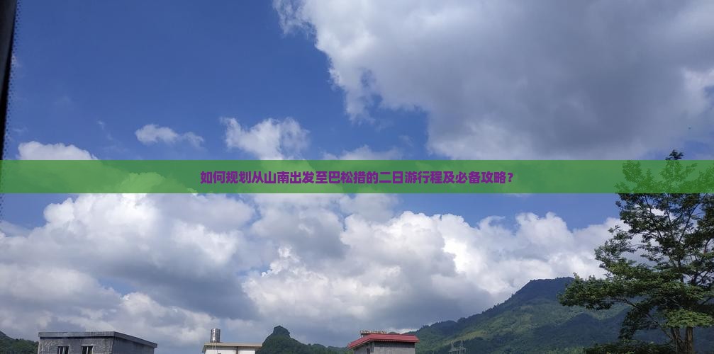 如何规划从山南出发至巴松措的二日游行程及必备攻略？