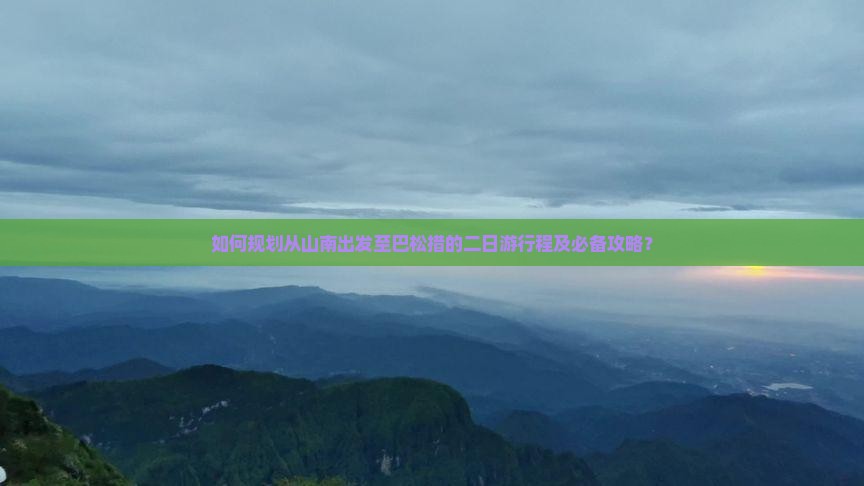 如何规划从山南出发至巴松措的二日游行程及必备攻略？