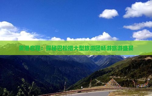 贵港启程：探秘巴松措大型旅游团畅游旅游盛宴