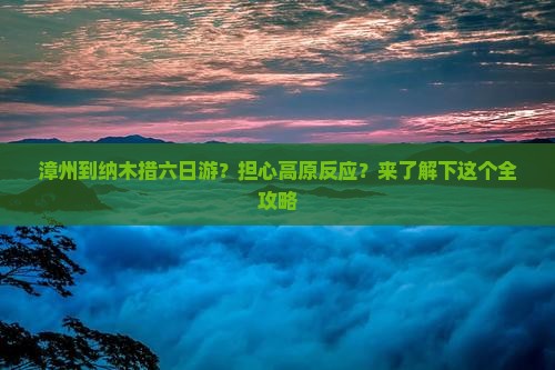 漳州到纳木措六日游？担心高原反应？来了解下这个全攻略