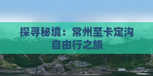探寻秘境：常州至卡定沟自由行之旅