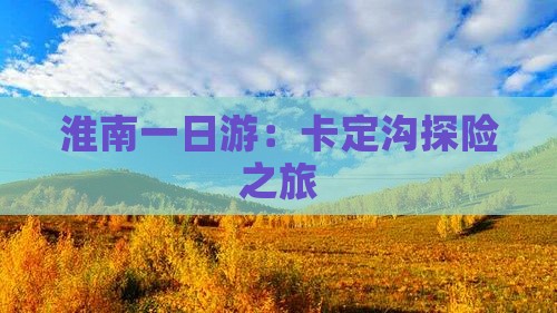 淮南一日游：卡定沟探险之旅
