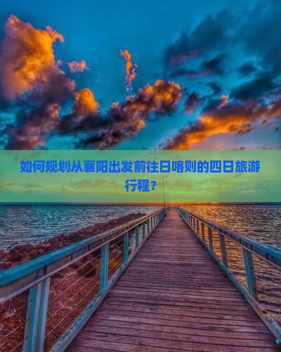 如何规划从襄阳出发前往日喀则的四日旅游行程？