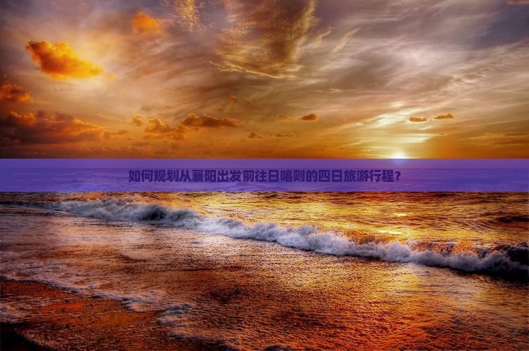 如何规划从襄阳出发前往日喀则的四日旅游行程？