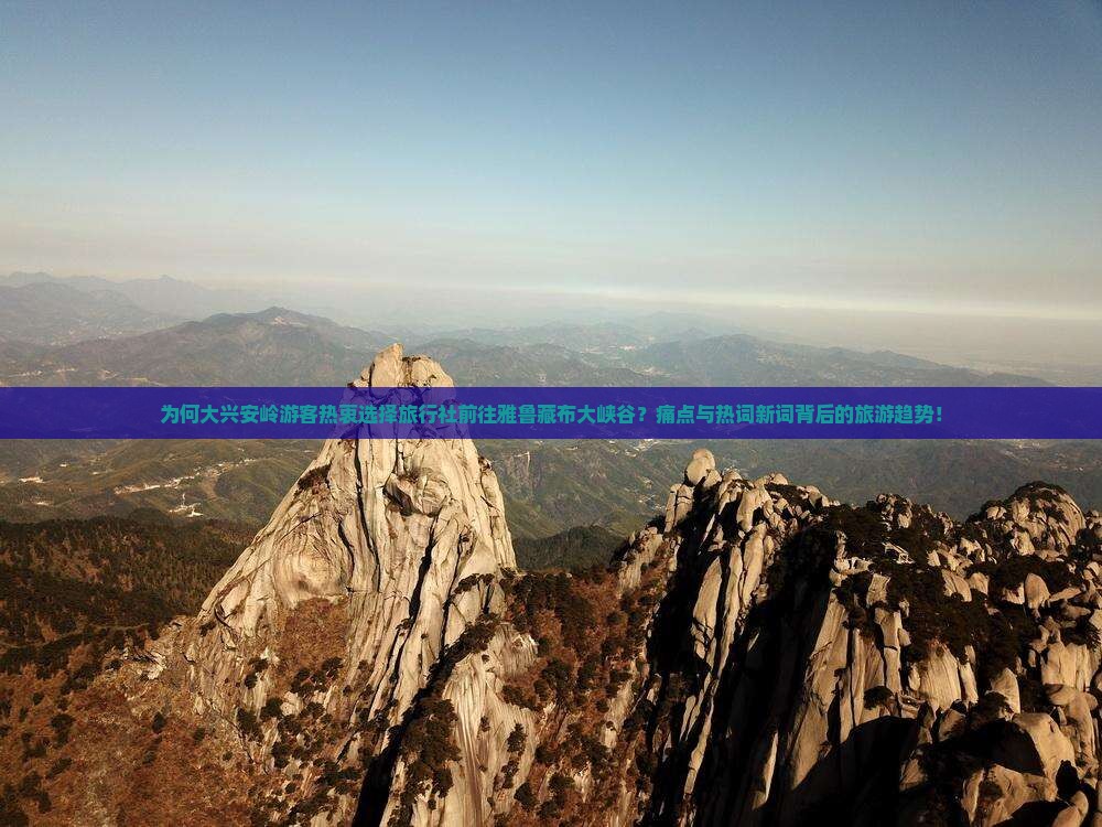 为何大兴安岭游客热衷选择旅行社前往雅鲁藏布大峡谷？痛点与热词新词背后的旅游趋势！