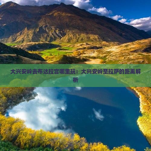 大兴安岭去布达拉宫哪里玩：大兴安岭至拉萨的距离解析