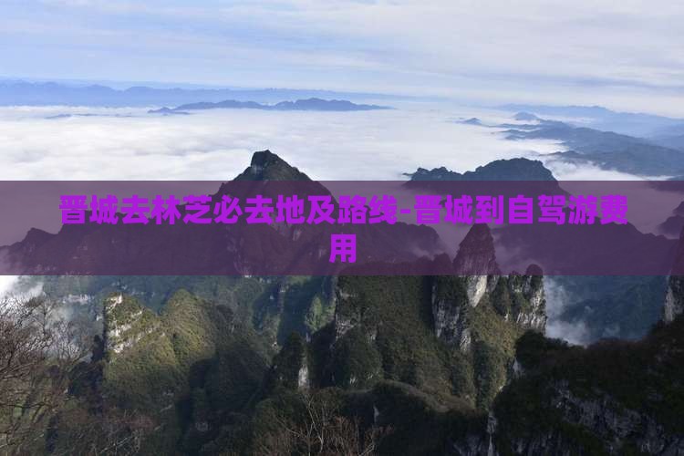 晋城去林芝必去地及路线-晋城到自驾游费用