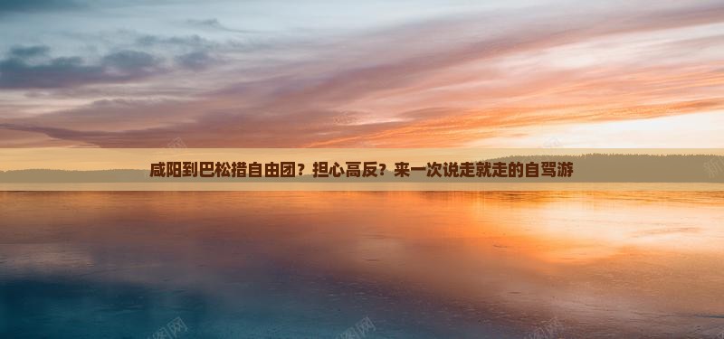 咸阳到巴松措自由团？担心高反？来一次说走就走的自驾游