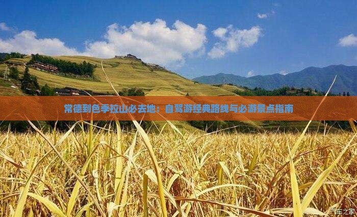 常德到色季拉山必去地：自驾游经典路线与必游景点指南