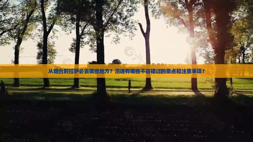 从烟台到拉萨必去哪些地方？沿途有哪些不容错过的景点和注意事项？