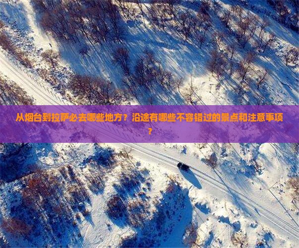 从烟台到拉萨必去哪些地方？沿途有哪些不容错过的景点和注意事项？