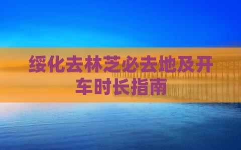绥化去林芝必去地及开车时长指南