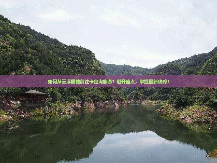 如何从云浮便捷前往卡定沟旅游？避开痛点，掌握最新攻略！
