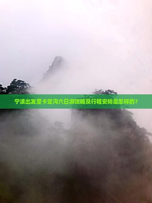 宁波出发至卡定沟六日游攻略及行程安排是怎样的？