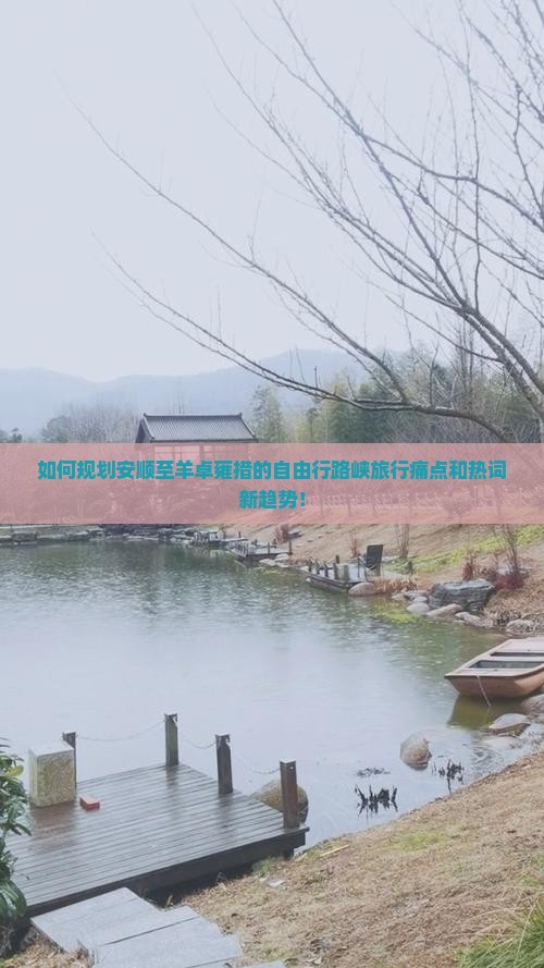 如何规划安顺至羊卓雍措的自由行路峡旅行痛点和热词新趋势！