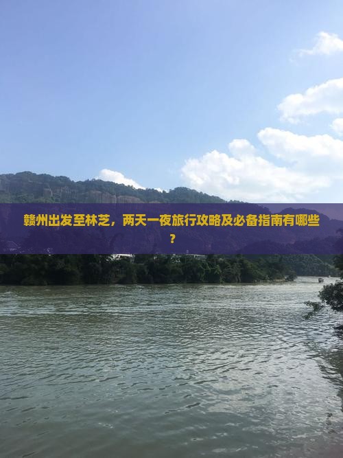 赣州出发至林芝，两天一夜旅行攻略及必备指南有哪些？