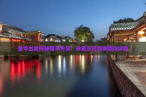 金华出发探秘藏羊天堂：卓雍五日旅游路线攻略