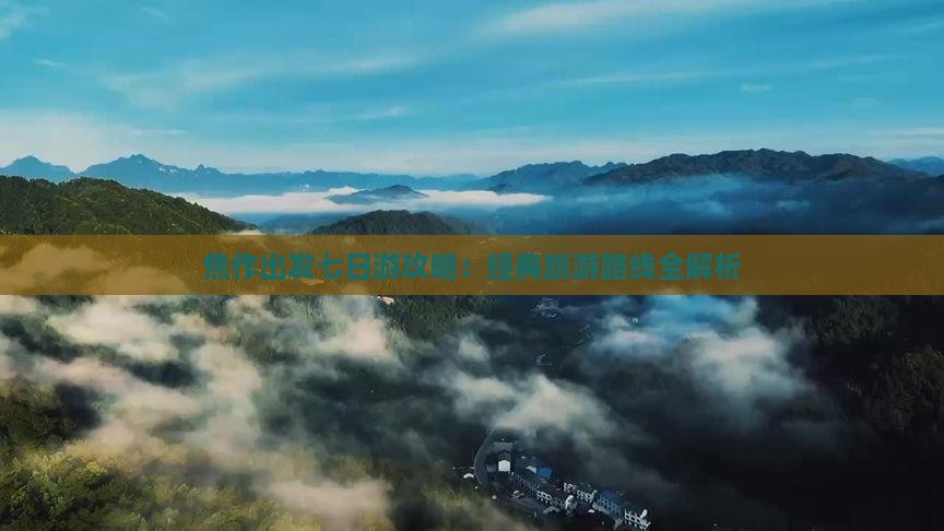焦作出发七日游攻略：经典旅游路线全解析