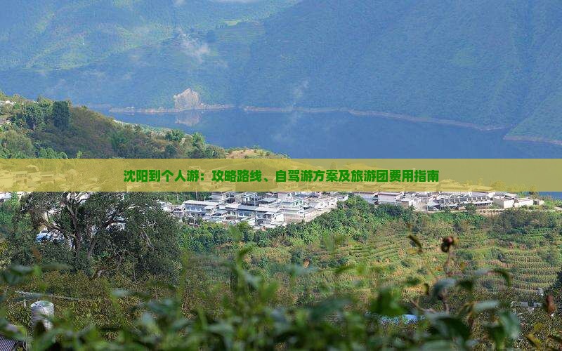 沈阳到个人游：攻略路线、自驾游方案及旅游团费用指南