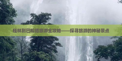 桂林到巴松措旅游全攻略——探寻旅游的神秘景点