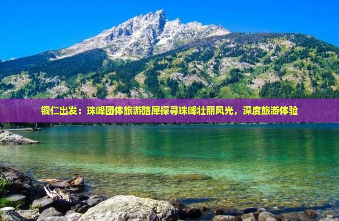铜仁出发：珠峰团体旅游路犀探寻珠峰壮丽风光，深度旅游体验