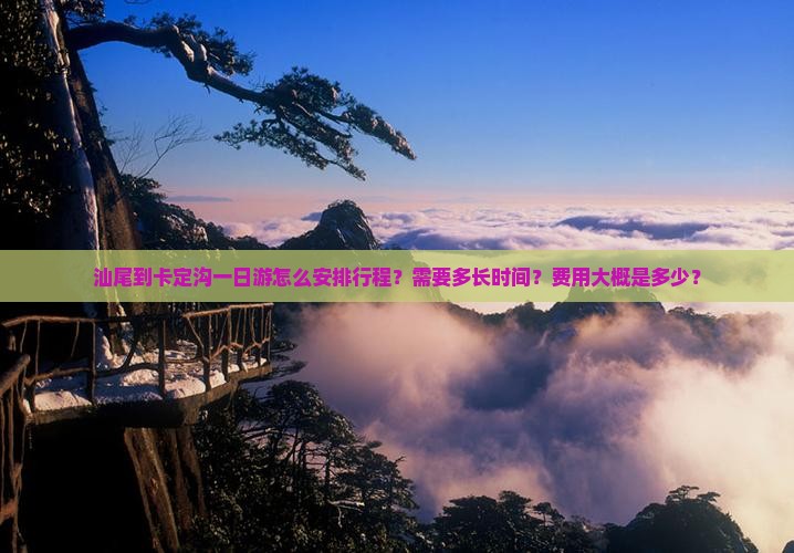 汕尾到卡定沟一日游怎么安排行程？需要多长时间？费用大概是多少？
