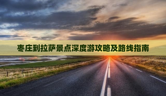 枣庄到拉萨景点深度游攻略及路线指南