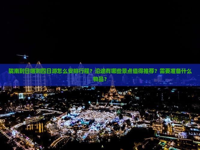 陇南到日喀则四日游怎么安排行程？沿途有哪些景点值得推荐？需要准备什么物品？
