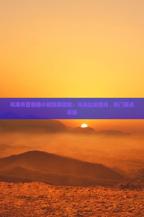 乌海市至鲁朗小镇旅游攻略：乌海出发路线、热门景点详解