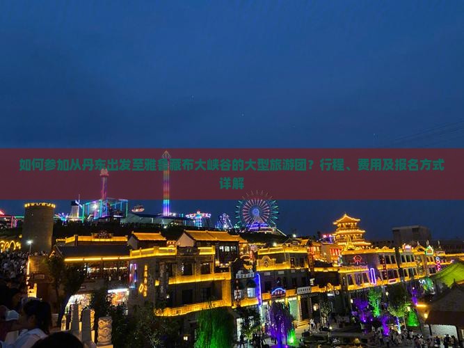 如何参加从丹东出发至雅鲁藏布大峡谷的大型旅游团？行程、费用及报名方式详解