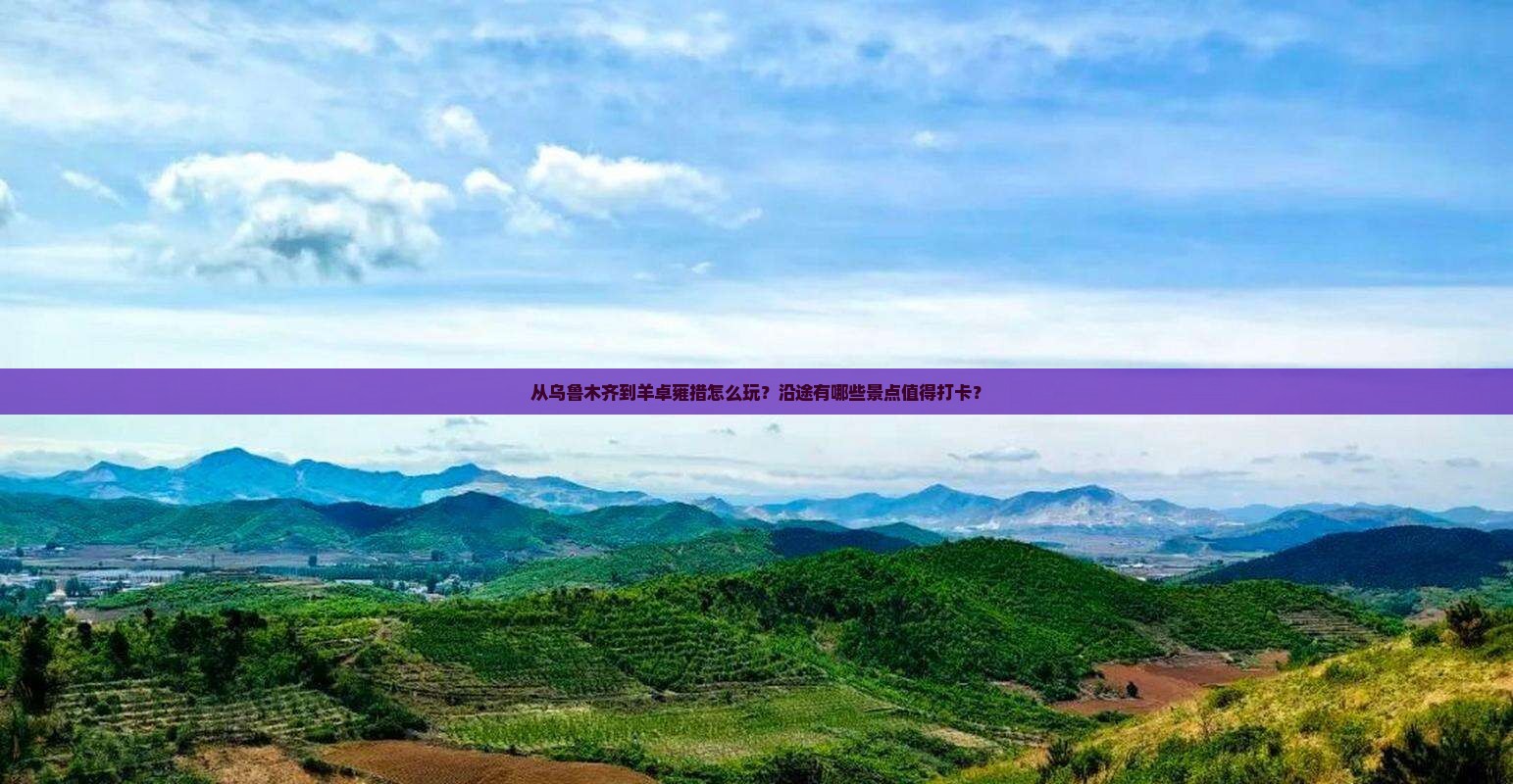 从乌鲁木齐到羊卓雍措怎么玩？沿途有哪些景点值得打卡？
