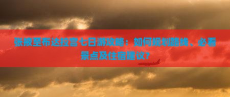 张掖至布达拉宫七日游攻略：如何规划路线、必看景点及住宿建议？