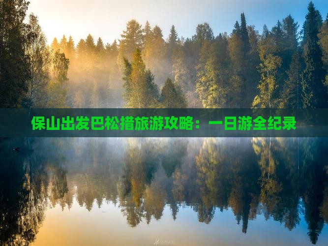 保山出发巴松措旅游攻略：一日游全纪录