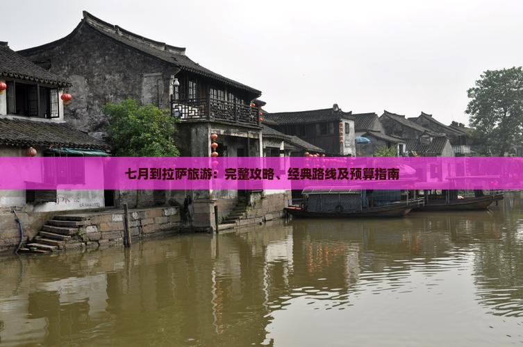 七月到拉萨旅游：完整攻略、经典路线及预算指南