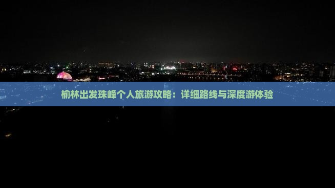 榆林出发珠峰个人旅游攻略：详细路线与深度游体验