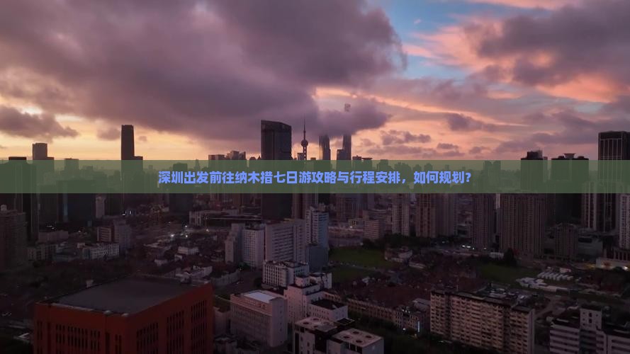 深圳出发前往纳木措七日游攻略与行程安排，如何规划？