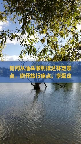 如何从汕头顺利抵达林芝景点，避开旅行痛点，享受定制级体验？