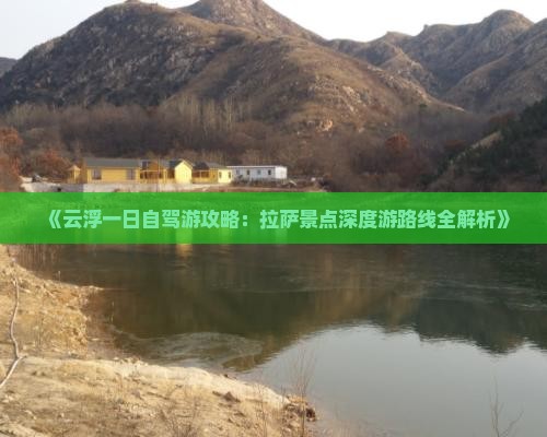 《云浮一日自驾游攻略：拉萨景点深度游路线全解析》