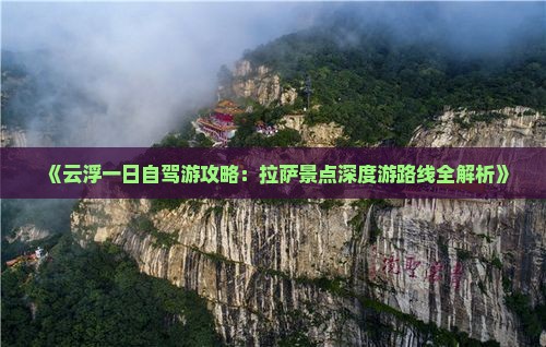 《云浮一日自驾游攻略：拉萨景点深度游路线全解析》