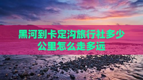 黑河到卡定沟旅行社多少公里怎么走多远