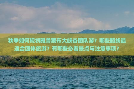 秋季如何规划雅鲁藏布大峡谷团队游？哪些路线最适合团体旅游？有哪些必看景点与注意事项？