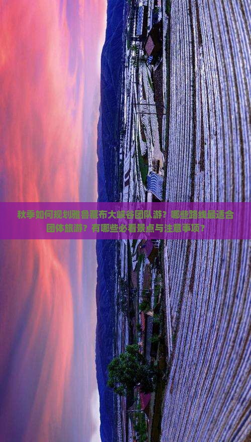 秋季如何规划雅鲁藏布大峡谷团队游？哪些路线最适合团体旅游？有哪些必看景点与注意事项？