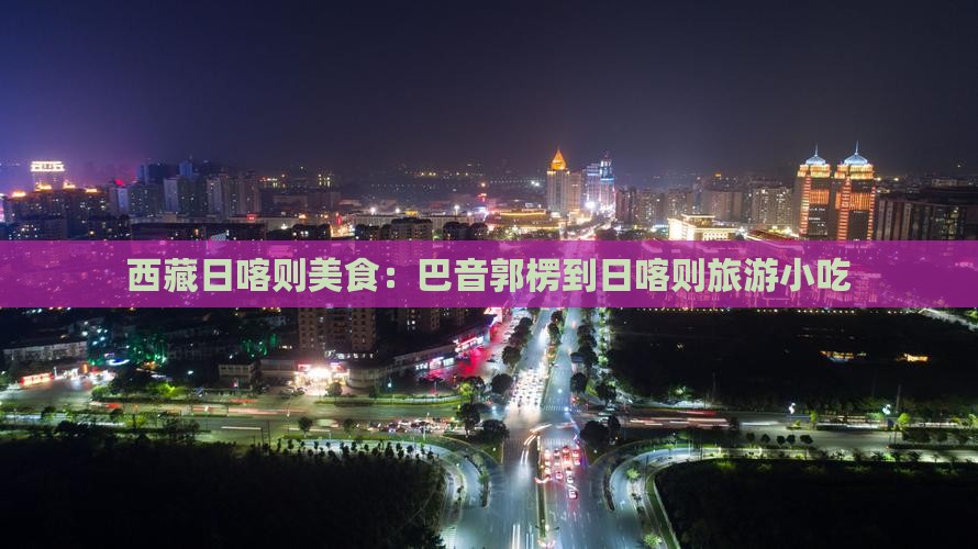 巴音郭楞到西藏日喀则旅游小吃