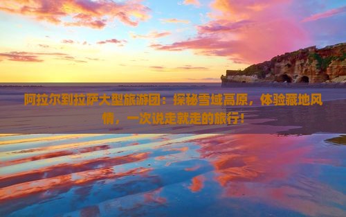 阿拉尔到西藏拉萨大型旅游团