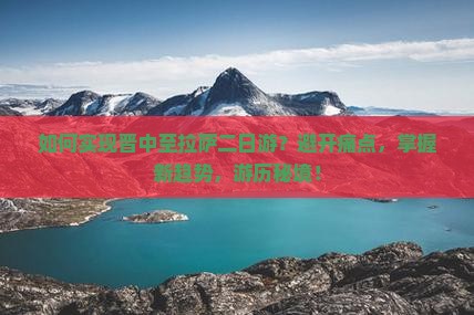 如何实现晋中至拉萨二日游？避开痛点，掌握新趋势，游历秘境！